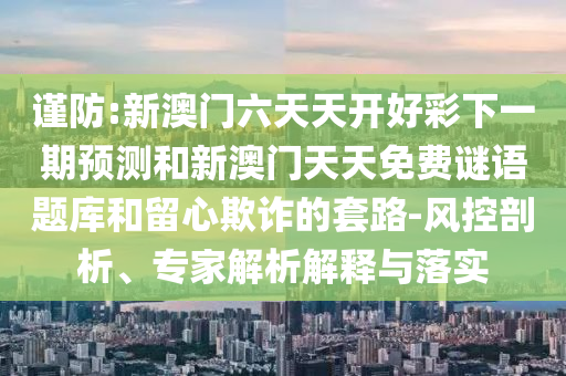 謹(jǐn)防:新澳門(mén)六天天開(kāi)好彩下一期預(yù)測(cè)和新澳門(mén)天天免費(fèi)謎語(yǔ)題庫(kù)和留心欺詐的套路-風(fēng)控剖析、專(zhuān)家解析解釋與落實(shí)