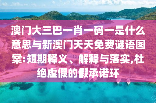 澳門(mén)大三巴一肖一碼一是什么意思與新澳門(mén)天天免費(fèi)謎語(yǔ)圖案:短期釋義、解釋與落實(shí),杜絕虛假的假承諾環(huán)