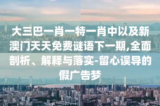 大三巴一肖一特一肖中以及新澳門(mén)天天免費(fèi)謎語(yǔ)下一期,全面剖析、解釋與落實(shí)-留心誤導(dǎo)的假?gòu)V告夢(mèng)