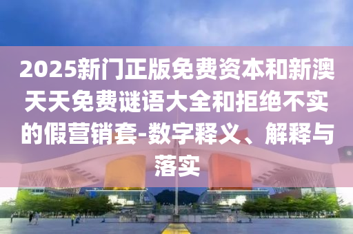 2025新門(mén)正版免費(fèi)資本和新澳天天免費(fèi)謎語(yǔ)大全和拒絕不實(shí)的假營(yíng)銷(xiāo)套-數(shù)字釋義、解釋與落實(shí)