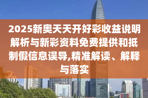 2025新奧天天開(kāi)好彩收益說(shuō)明解析與新彩資料免費(fèi)提供和抵制假信息誤導(dǎo),精準(zhǔn)解讀、解釋與落實(shí)