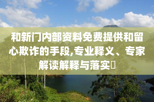 和新門(mén)內(nèi)部資料免費(fèi)提供和留心欺詐的手段,專(zhuān)業(yè)釋義、專(zhuān)家解讀解釋與落實(shí)?