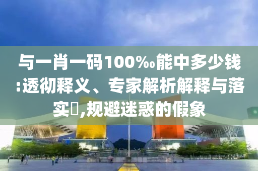 與一肖一碼100‰能中多少錢(qián):透徹釋義、專(zhuān)家解析解釋與落實(shí)?,規(guī)避迷惑的假象